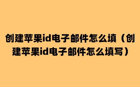 创建苹果id电子邮件怎么填（创建苹果id电子邮件怎么填写）