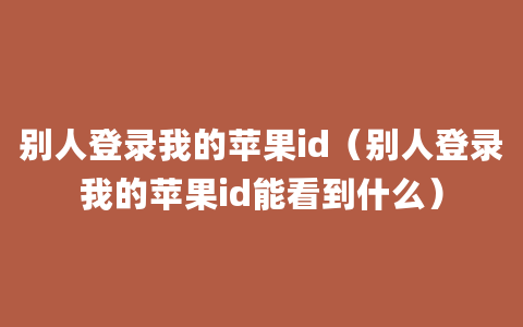 别人登录我的苹果id（别人登录我的苹果id能看到什么）