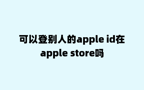 可以登别人的apple id在apple store吗