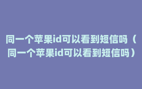 同一个苹果id可以看到短信吗（同一个苹果id可以看到短信吗）