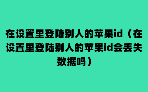 在设置里登陆别人的苹果id（在设置里登陆别人的苹果id会丢失数据吗）