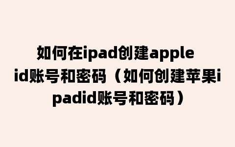 如何在ipad创建apple id账号和密码（如何创建苹果ipadid账号和密码）