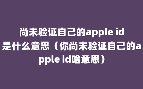 尚未验证自己的apple id是什么意思（你尚未验证自己的apple id啥意思）