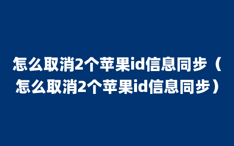 怎么取消2个苹果id信息同步（怎么取消2个苹果id信息同步）