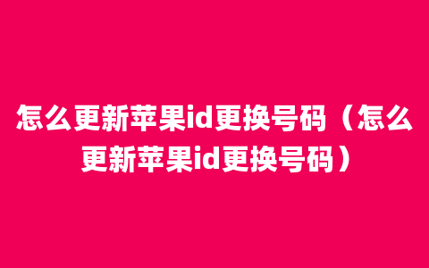 怎么更新苹果id更换号码（怎么更新苹果id更换号码）