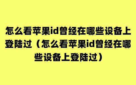 怎么看苹果id曾经在哪些设备上登陆过（怎么看苹果id曾经在哪些设备上登陆过）