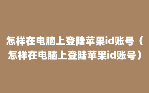 怎样在电脑上登陆苹果id账号（怎样在电脑上登陆苹果id账号）