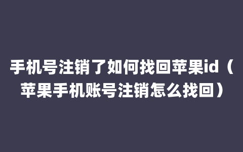 手机号注销了如何找回苹果id（苹果手机账号注销怎么找回）