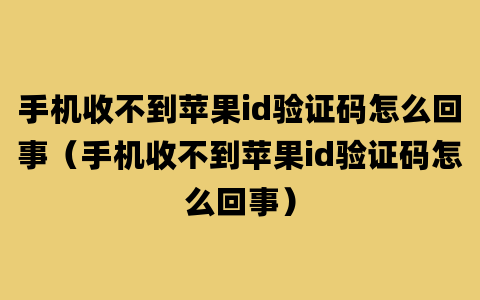 手机收不到苹果id验证码怎么回事（手机收不到苹果id验证码怎么回事）