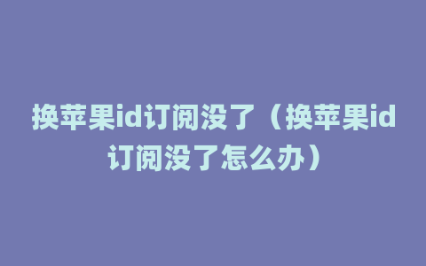 换苹果id订阅没了（换苹果id订阅没了怎么办）