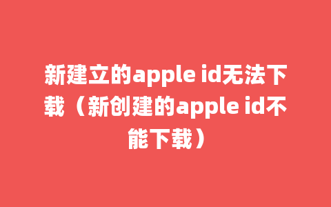 新建立的apple id无法下载（新创建的apple id不能下载）