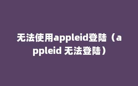 无法使用appleid登陆（appleid 无法登陆）