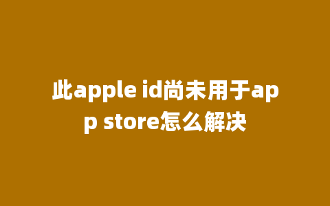 此apple id尚未用于app store怎么解决