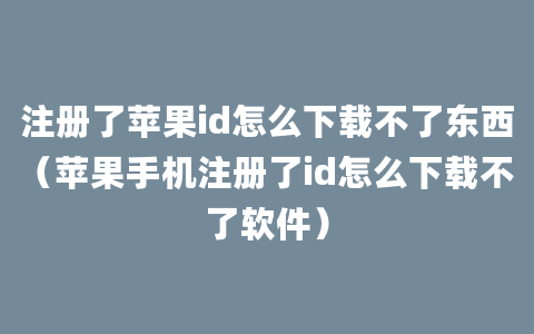 注册了苹果id怎么下载不了东西（苹果手机注册了id怎么下载不了软件）