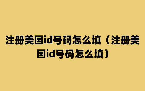 注册美国id号码怎么填（注册美国id号码怎么填）