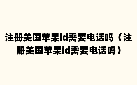 注册美国苹果id需要电话吗（注册美国苹果id需要电话吗）