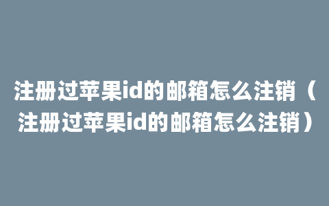 注册过苹果id的邮箱怎么注销（注册过苹果id的邮箱怎么注销）