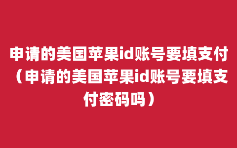 申请的美国苹果id账号要填支付（申请的美国苹果id账号要填支付密码吗）