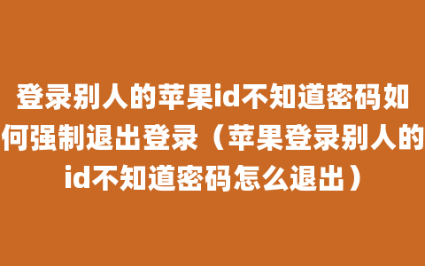 登录别人的苹果id不知道密码如何强制退出登录（苹果登录别人的id不知道密码怎么退出）