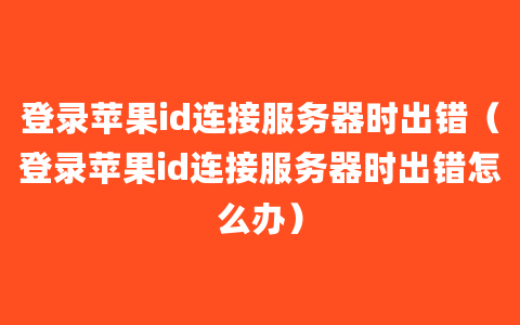 登录苹果id连接服务器时出错（登录苹果id连接服务器时出错怎么办）