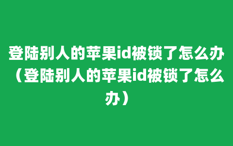 登陆别人的苹果id被锁了怎么办（登陆别人的苹果id被锁了怎么办）