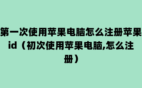 第一次使用苹果电脑怎么注册苹果id（初次使用苹果电脑,怎么注册）