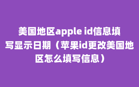 美国地区apple id信息填写显示日期（苹果id更改美国地区怎么填写信息）