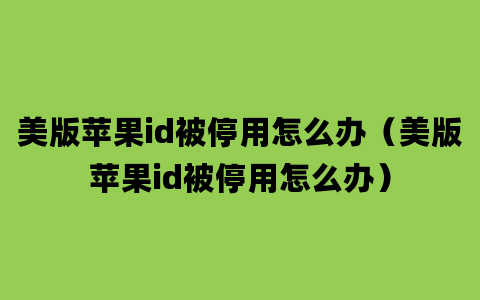 美版苹果id被停用怎么办（美版苹果id被停用怎么办）