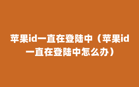 苹果id一直在登陆中（苹果id一直在登陆中怎么办）