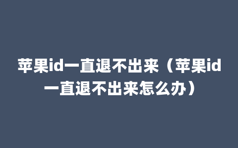 苹果id一直退不出来（苹果id一直退不出来怎么办）