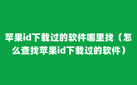 苹果id下载过的软件哪里找（怎么查找苹果id下载过的软件）