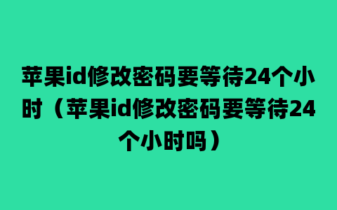 苹果id修改密码要等待24个小时（苹果id修改密码要等待24个小时吗）