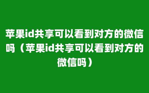 苹果id共享可以看到对方的微信吗（苹果id共享可以看到对方的微信吗）