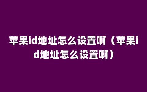 苹果id地址怎么设置啊（苹果id地址怎么设置啊）