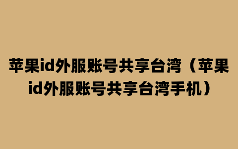 苹果id外服账号共享台湾（苹果id外服账号共享台湾手机）