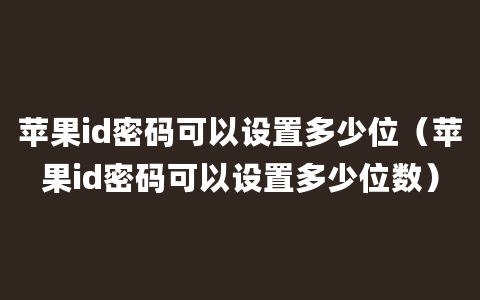 苹果id密码可以设置多少位（苹果id密码可以设置多少位数）