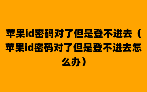 苹果id密码对了但是登不进去（苹果id密码对了但是登不进去怎么办）