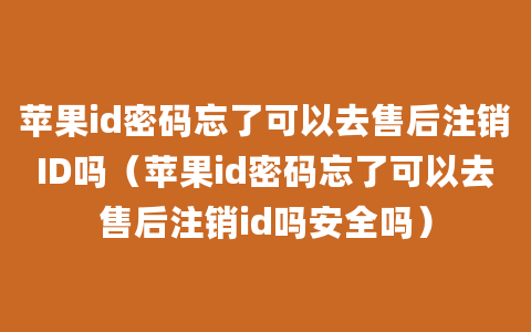 苹果id密码忘了可以去售后注销ID吗（苹果id密码忘了可以去售后注销id吗安全吗）