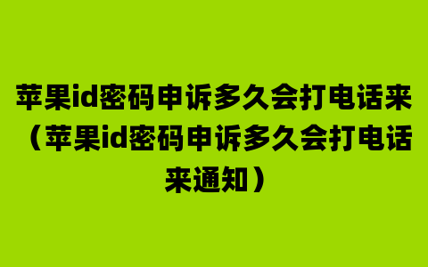 苹果id密码申诉多久会打电话来（苹果id密码申诉多久会打电话来通知）