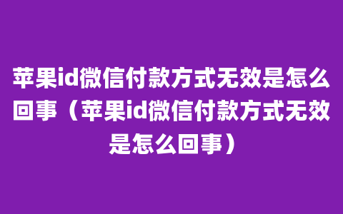 苹果id微信付款方式无效是怎么回事（苹果id微信付款方式无效是怎么回事）