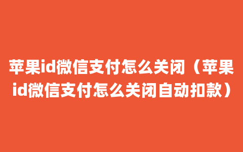 苹果id微信支付怎么关闭（苹果id微信支付怎么关闭自动扣款）