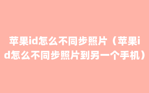 苹果id怎么不同步照片（苹果id怎么不同步照片到另一个手机）