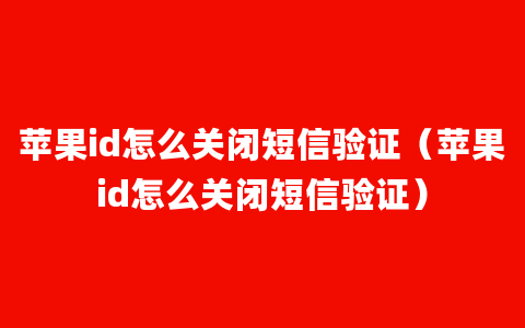 苹果id怎么关闭短信验证（苹果id怎么关闭短信验证）