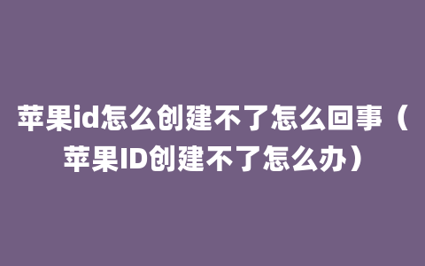 苹果id怎么创建不了怎么回事（苹果ID创建不了怎么办）