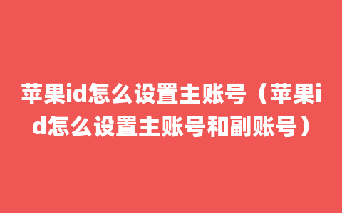 苹果id怎么设置主账号（苹果id怎么设置主账号和副账号）