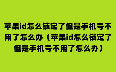 苹果id怎么锁定了但是手机号不用了怎么办（苹果id怎么锁定了但是手机号不用了怎么办）