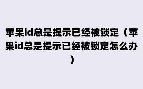 苹果id总是提示已经被锁定（苹果id总是提示已经被锁定怎么办）