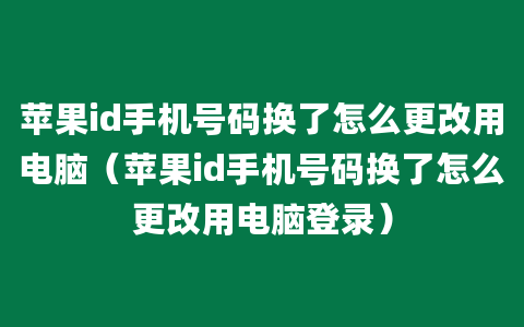 苹果id手机号码换了怎么更改用电脑（苹果id手机号码换了怎么更改用电脑登录）