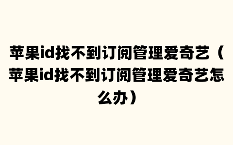 苹果id找不到订阅管理爱奇艺（苹果id找不到订阅管理爱奇艺怎么办）