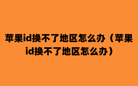 苹果id换不了地区怎么办（苹果id换不了地区怎么办）